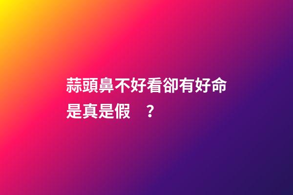 蒜頭鼻不好看卻有好命是真是假？